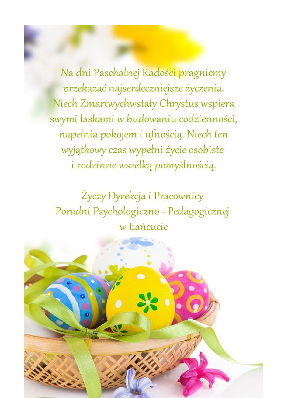Grafika Kartki świątecznej z napisem Na dni Paschalnej Radości pragniemy przekazać najserdeczniejsze życzenia. Niech Zmartwychwstały Chrystus wspiera swymi łaskami w budowaniu codzienności, napełnia pokojem i ufnością. Niech ten wyjątkowy czas wypełni życie osobiste i rodzinne wszelką pomyślnością. Życzy Dyrekcja i Pracownicy Poradni Psychologiczno - Pedagogicznej w Łańcucie